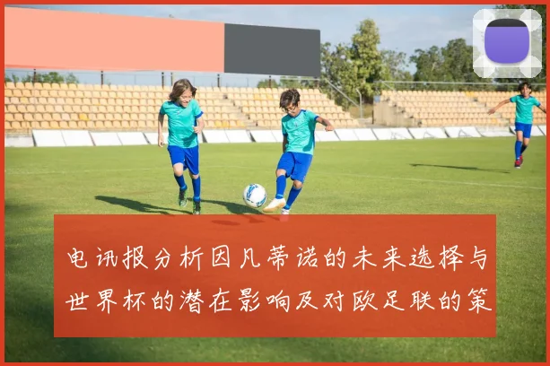 电讯报分析因凡蒂诺的未来选择与世界杯的潜在影响及对欧足联的策略调整