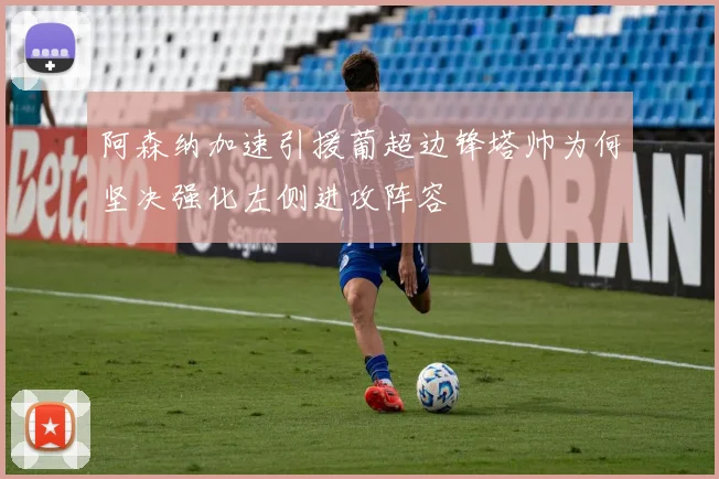 阿森纳加速引援葡超边锋塔帅为何坚决强化左侧进攻阵容