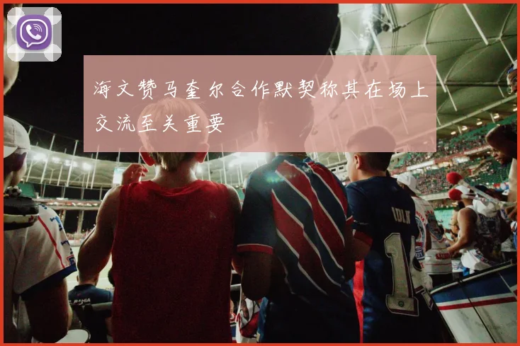 海文赞马奎尔合作默契称其在场上交流至关重要