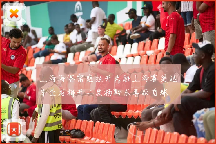 上海海港富盛经开大胜上海赛更达李圣龙梅开二度杨黔东喜获首球