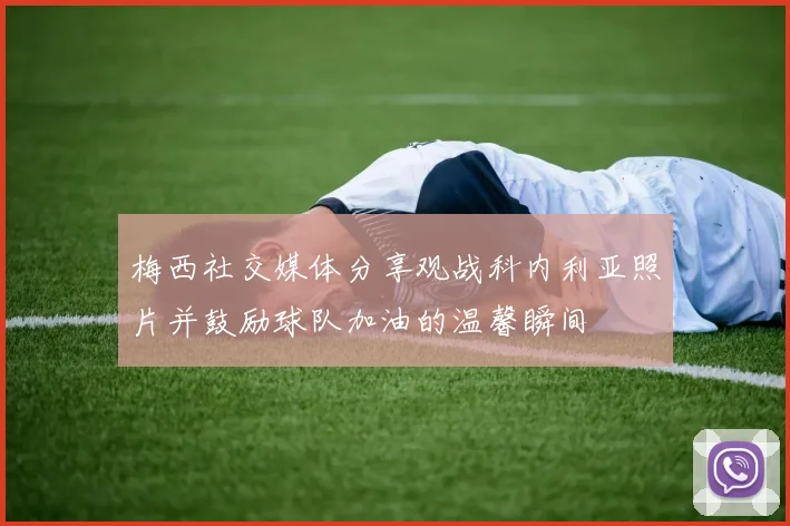 梅西社交媒体分享观战科内利亚照片并鼓励球队加油的温馨瞬间