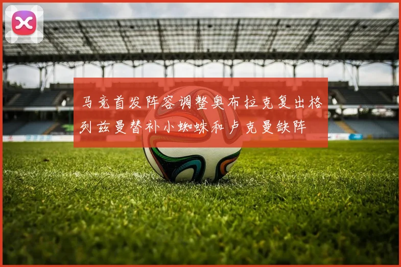 马竞首发阵容调整奥布拉克复出格列兹曼替补小蜘蛛和卢克曼缺阵