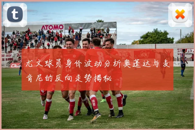 尤文球员身价波动分析奥蓬达与麦肯尼的反向走势揭秘