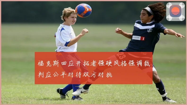 福克斯回应开拓者强硬风格强调裁判应公平对待双方对抗