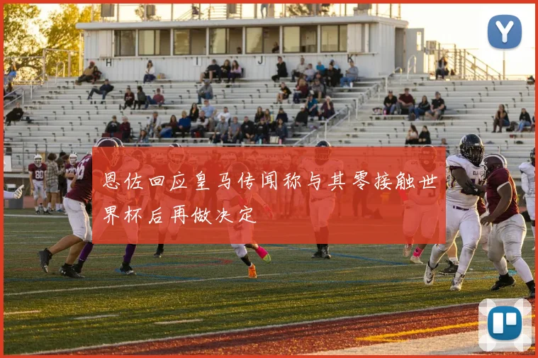 恩佐回应皇马传闻称与其零接触世界杯后再做决定