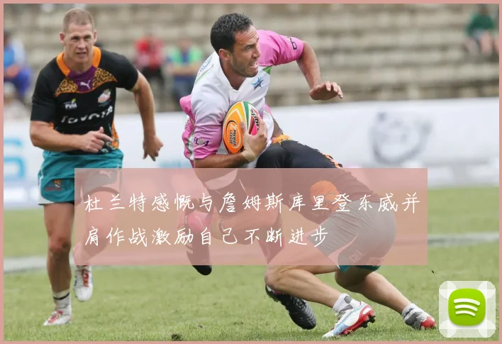 杜兰特感慨与詹姆斯库里登东威并肩作战激励自己不断进步