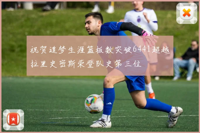 祝贺追梦生涯篮板数突破6441超越拉里史密斯荣登队史第三位