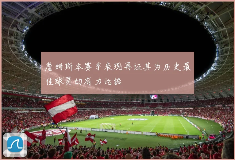 詹姆斯本赛季表现再证其为历史最佳球员的有力论据
