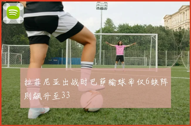 拉菲尼亚出战时巴萨输球率仅6缺阵则飙升至33