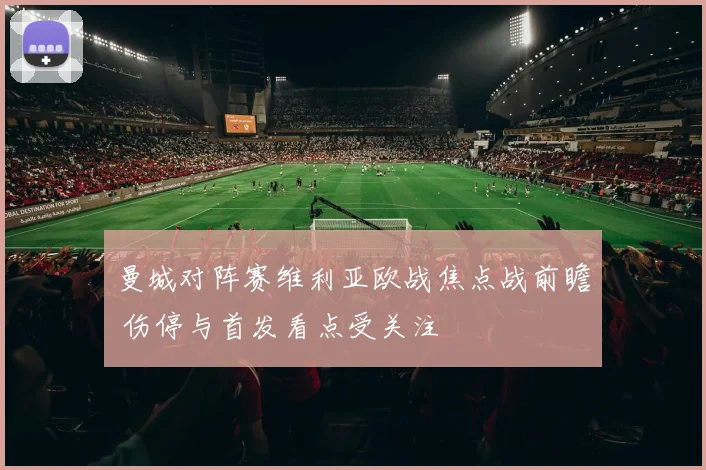 曼城对阵赛维利亚欧战焦点战前瞻 伤停与首发看点受关注