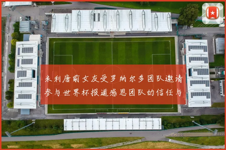米利唐前女友受罗纳尔多团队邀请参与世界杯报道感恩团队的信任与支持