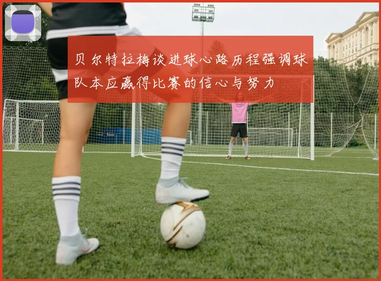 贝尔特拉梅谈进球心路历程强调球队本应赢得比赛的信心与努力