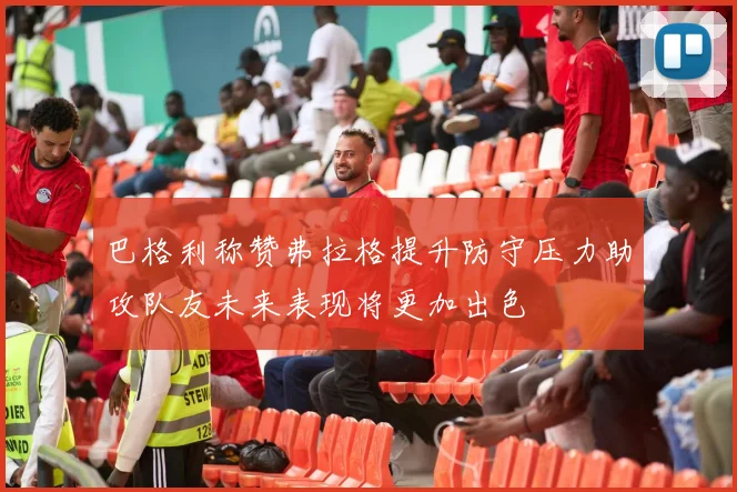 巴格利称赞弗拉格提升防守压力助攻队友未来表现将更加出色