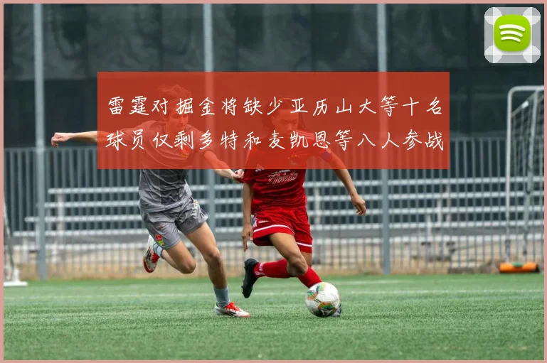雷霆对掘金将缺少亚历山大等十名球员仅剩多特和麦凯恩等八人参战
