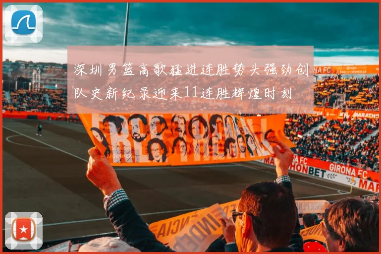 深圳男篮高歌猛进连胜势头强劲创队史新纪录迎来11连胜辉煌时刻