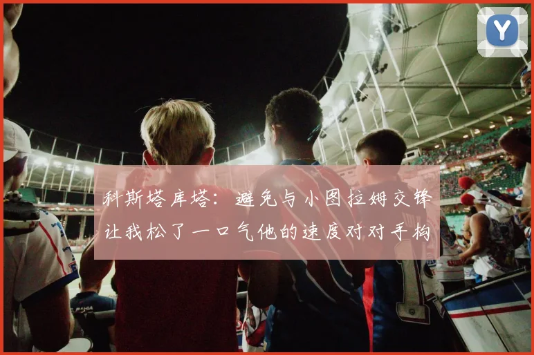 科斯塔库塔：避免与小图拉姆交锋让我松了一口气他的速度对对手构成威胁