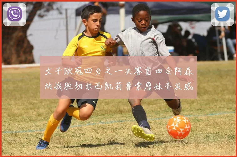 女子欧冠四分之一决赛首回合阿森纳战胜切尔西凯莉鲁索詹妹齐发威