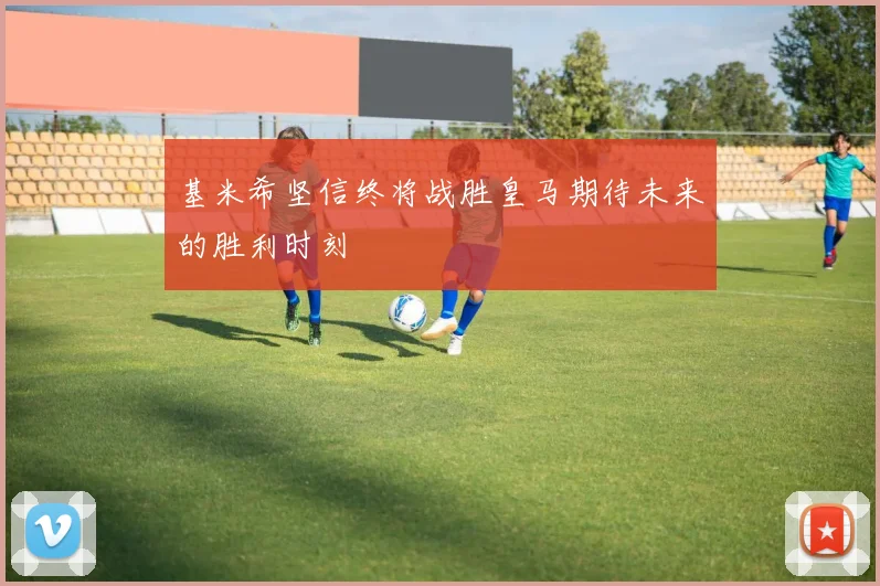基米希坚信终将战胜皇马期待未来的胜利时刻