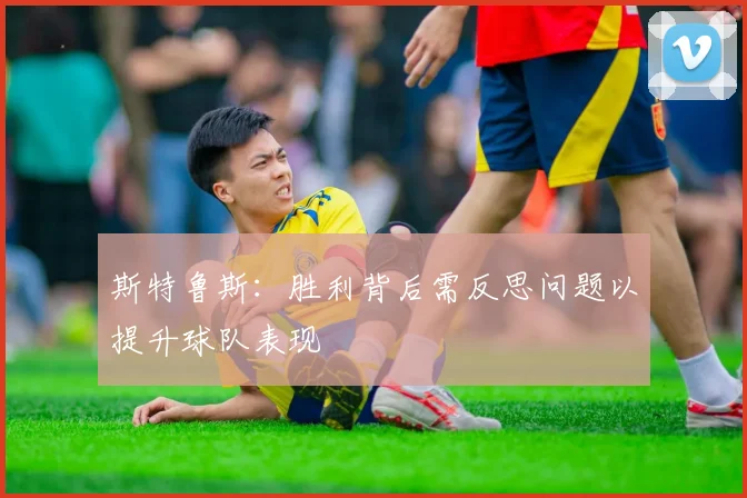 斯特鲁斯：胜利背后需反思问题以提升球队表现