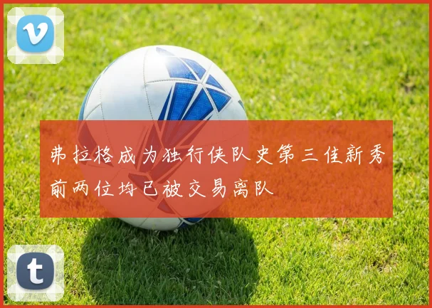 弗拉格成为独行侠队史第三佳新秀前两位均已被交易离队