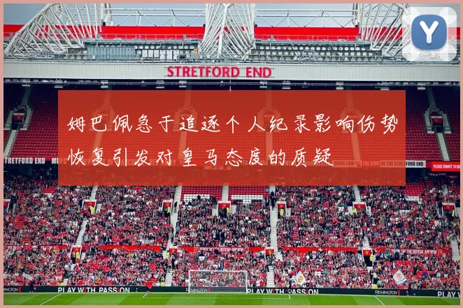 姆巴佩急于追逐个人纪录影响伤势恢复引发对皇马态度的质疑