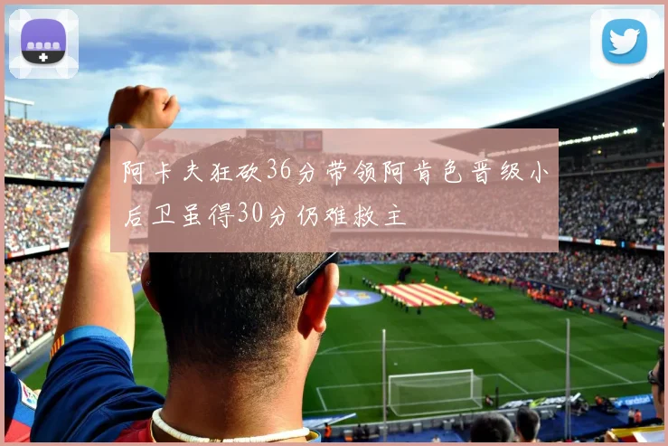 阿卡夫狂砍36分带领阿肯色晋级小后卫虽得30分仍难救主