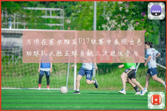 万项在塞尔维亚U17联赛中表现出色助球队大胜五球贡献三次进攻参与