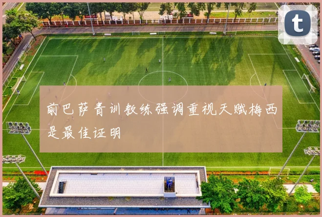 前巴萨青训教练强调重视天赋梅西是最佳证明