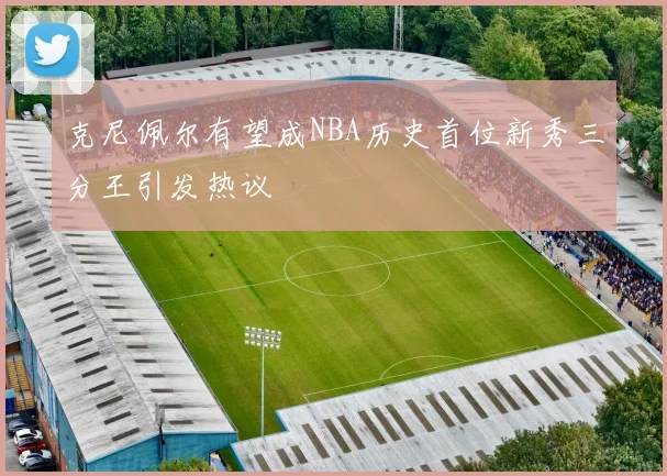 克尼佩尔有望成NBA历史首位新秀三分王引发热议