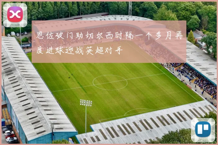 恩佐破门助切尔西时隔一个多月再度进球迎战英超对手