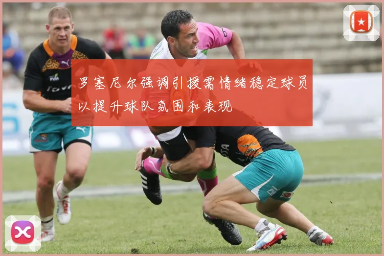 罗塞尼尔强调引援需情绪稳定球员以提升球队氛围和表现