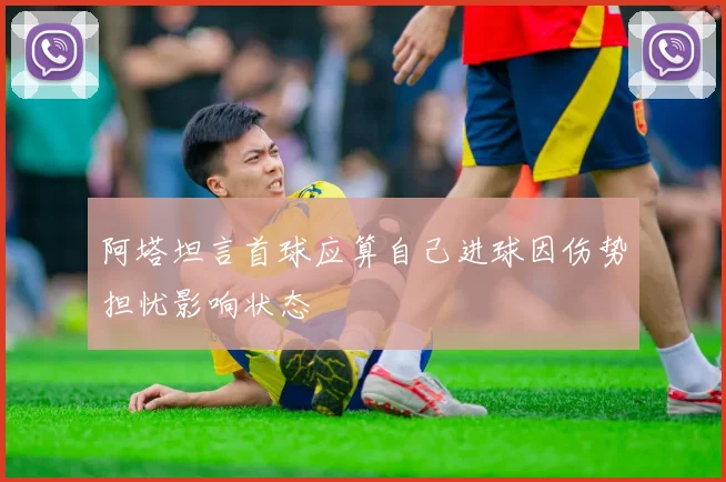 阿塔坦言首球应算自己进球因伤势担忧影响状态