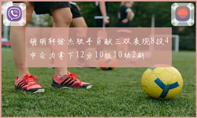 胡明轩徐杰联手贡献三双表现8投4中合力拿下12分10板10助2断