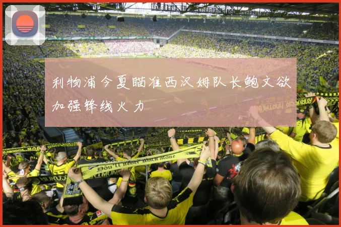 利物浦今夏瞄准西汉姆队长鲍文欲加强锋线火力