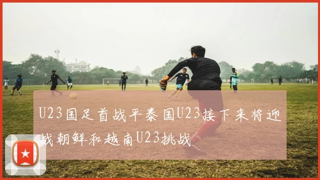 U23国足首战平泰国U23接下来将迎战朝鲜和越南U23挑战