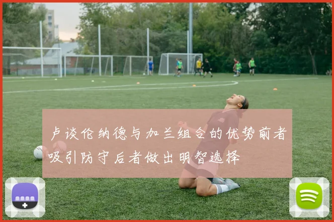 卢谈伦纳德与加兰组合的优势前者吸引防守后者做出明智选择