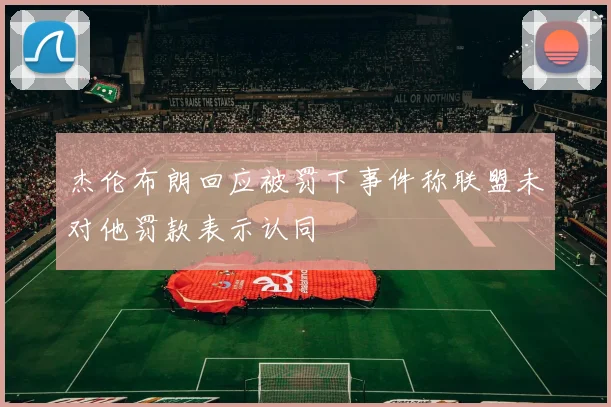 杰伦布朗回应被罚下事件称联盟未对他罚款表示认同