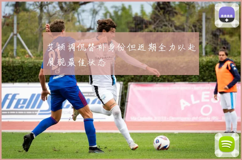 艾顿调侃替补身份但近期全力以赴展现最佳状态