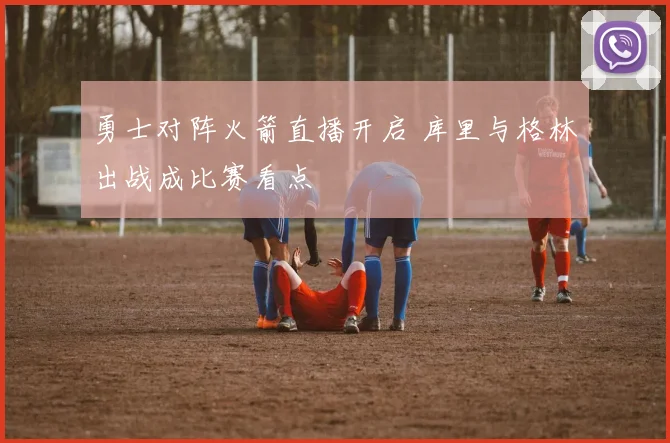 勇士对阵火箭直播开启 库里与格林出战成比赛看点