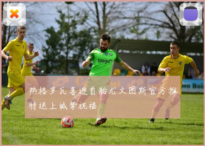 热格罗瓦喜迎首胎尤文图斯官方推特送上诚挚祝福