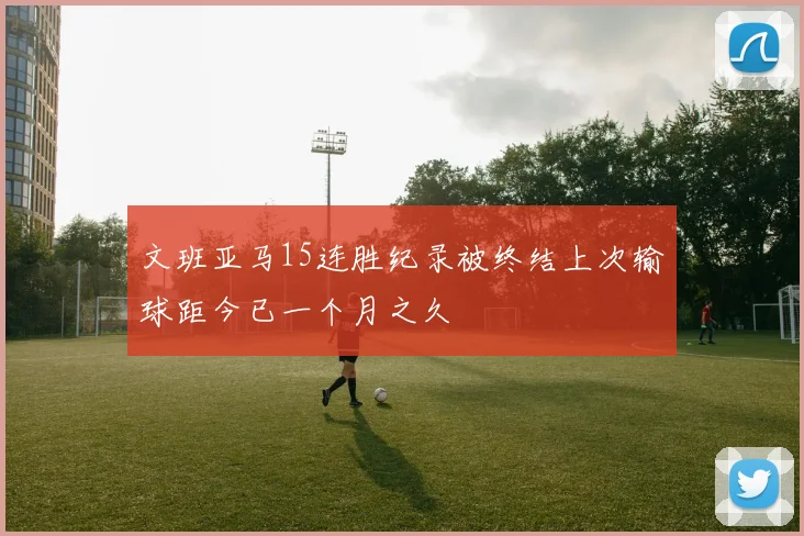 文班亚马15连胜纪录被终结上次输球距今已一个月之久