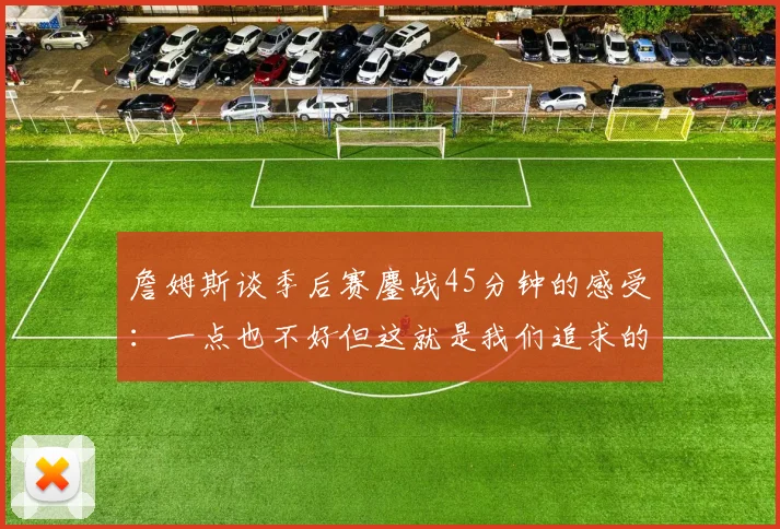 詹姆斯谈季后赛鏖战45分钟的感受：一点也不好但这就是我们追求的挑战