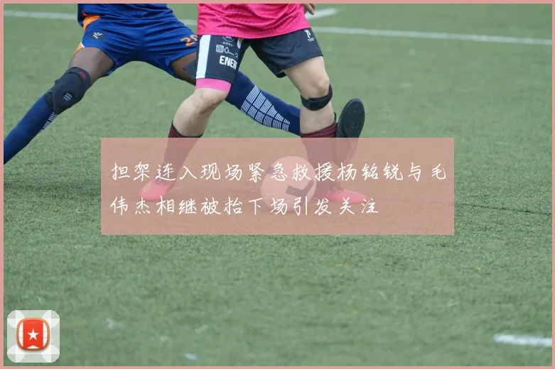 担架连入现场紧急救援杨铭锐与毛伟杰相继被抬下场引发关注