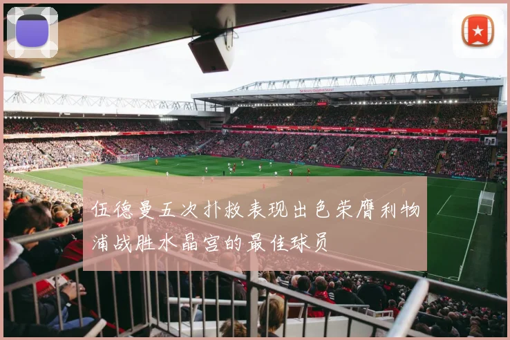 伍德曼五次扑救表现出色荣膺利物浦战胜水晶宫的最佳球员