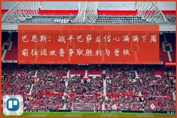 巴恩斯：战平巴萨后信心满满下周前往诺坎普争取胜利与晋级