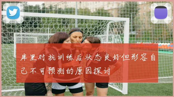 库里对抗训练后状态良好但形容自己不可预测的原因探讨
