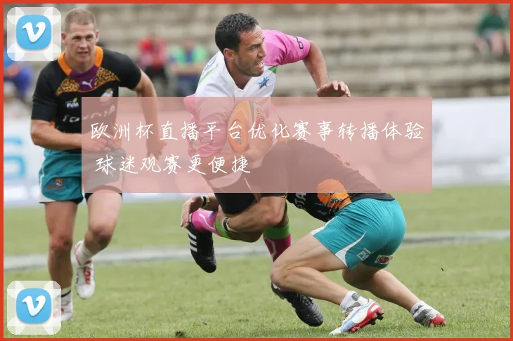 欧洲杯直播平台优化赛事转播体验 球迷观赛更便捷