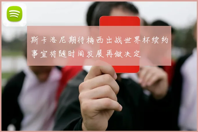 斯卡洛尼期待梅西出战世界杯续约事宜将随时间发展再做决定