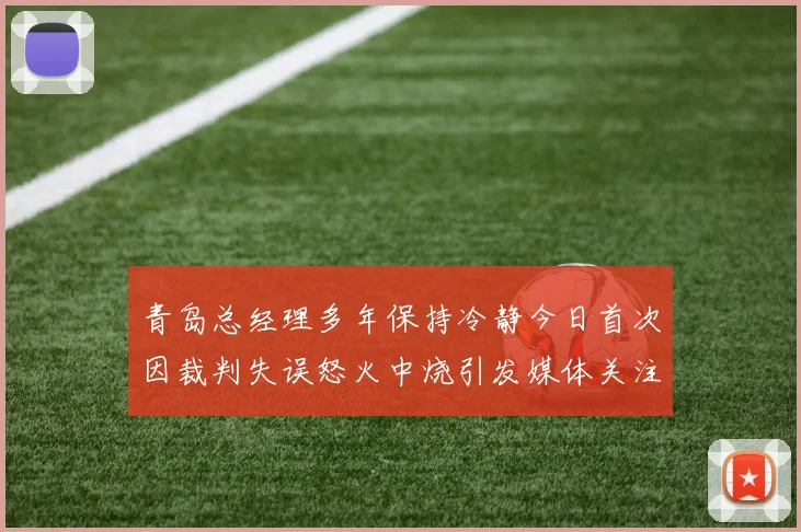 青岛总经理多年保持冷静今日首次因裁判失误怒火中烧引发媒体关注