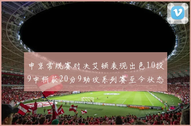 申京常规赛对决艾顿表现出色10投9中斩获20分9助攻系列赛至今状态起伏